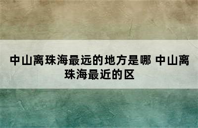 中山离珠海最远的地方是哪 中山离珠海最近的区